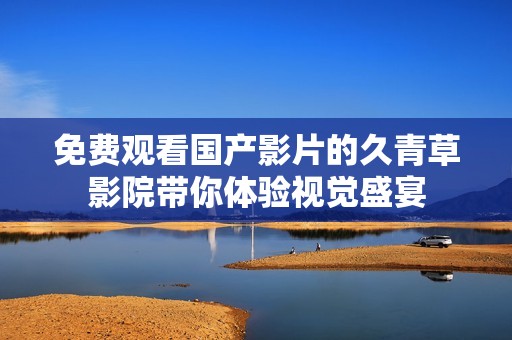免費觀看國產影片的久青草影院帶你體驗視覺盛宴