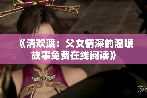 《清歡渡：父女情深的溫暖故事免費在線閱讀》