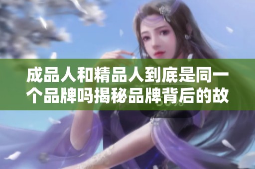 成品人和精品人到底是同一個品牌嗎揭秘品牌背后的故事