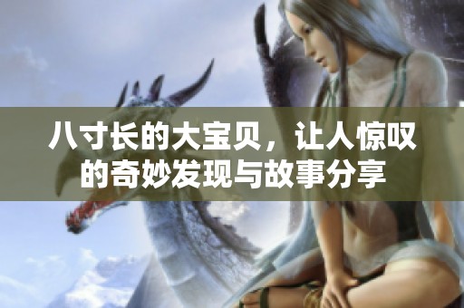 八寸長的大寶貝，讓人驚嘆的奇妙發(fā)現(xiàn)與故事分享