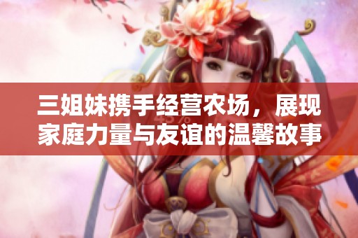 三姐妹攜手經營農場，展現家庭力量與友誼的溫馨故事
