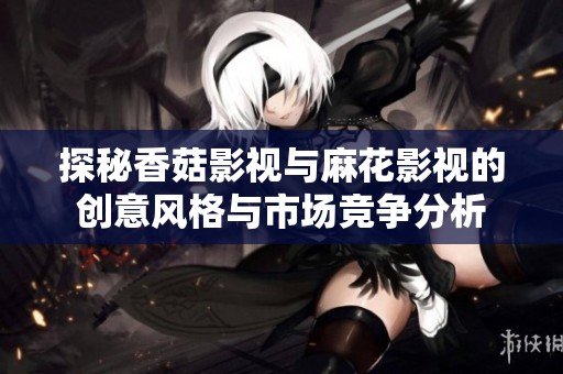 探秘香菇影視與麻花影視的創意風格與市場競爭分析