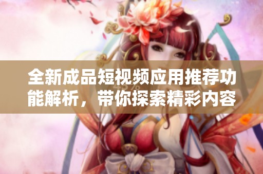 全新成品短視頻應用推薦功能解析，帶你探索精彩內容
