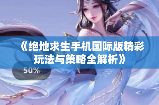《絕地求生手機國際版精彩玩法與策略全解析》