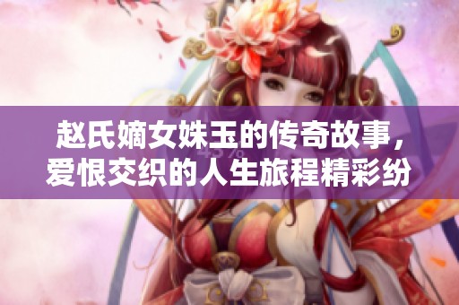 趙氏嫡女姝玉的傳奇故事，愛恨交織的人生旅程精彩紛呈