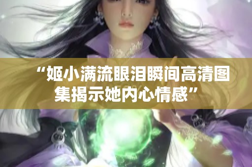 “姬小滿流眼淚瞬間高清圖集揭示她內心情感”