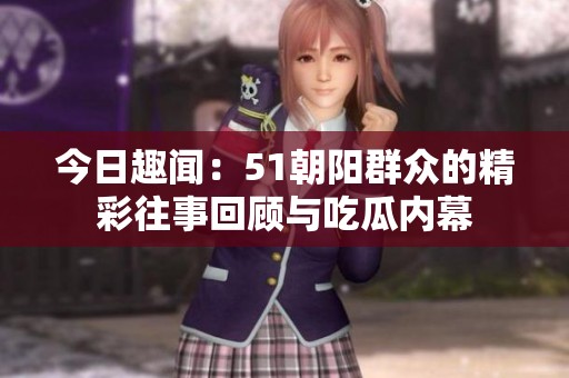 今日趣聞：51朝陽群眾的精彩往事回顧與吃瓜內(nèi)幕