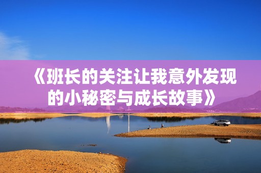 《班長(zhǎng)的關(guān)注讓我意外發(fā)現(xiàn)的小秘密與成長(zhǎng)故事》 《班長(zhǎng)的關(guān)注讓我意外發(fā)現(xiàn)的小秘密與成長(zhǎng)故事》