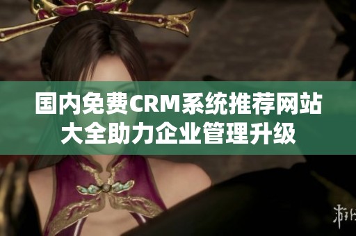 國內免費CRM系統推薦網站大全助力企業管理升級