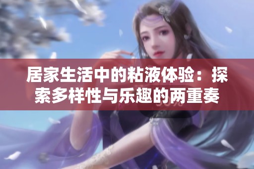 居家生活中的粘液體驗(yàn)：探索多樣性與樂(lè)趣的兩重奏