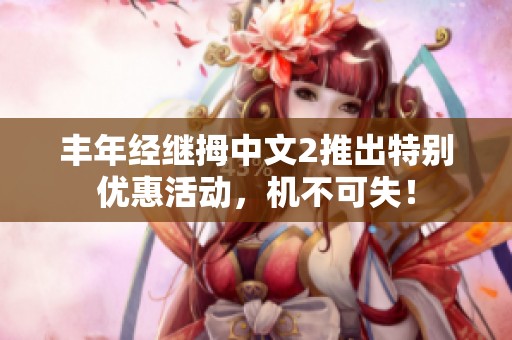 豐年經繼拇中文2推出特別優惠活動，機不可失！