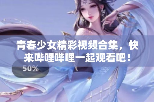 青春少女精彩視頻合集，快來嗶哩嗶哩一起觀看吧！