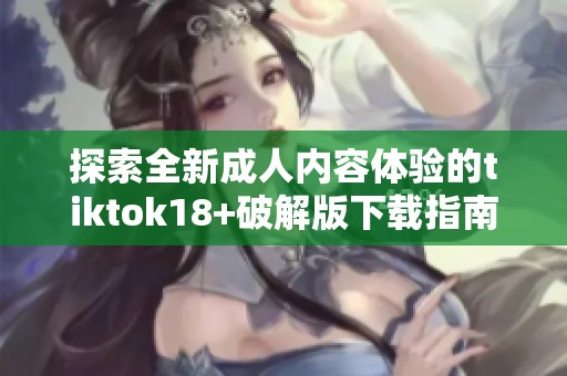 探索全新成人內容體驗的tiktok18+破解版下載指南