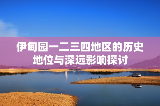 伊甸園一二三四地區(qū)的歷史地位與深遠(yuǎn)影響探討