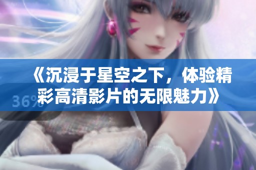 《沉浸于星空之下，體驗精彩高清影片的無限魅力》
