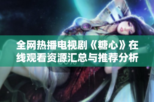 全網(wǎng)熱播電視劇《糖心》在線觀看資源匯總與推薦分析