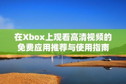 在Xbox上觀看高清視頻的免費(fèi)應(yīng)用推薦與使用指南