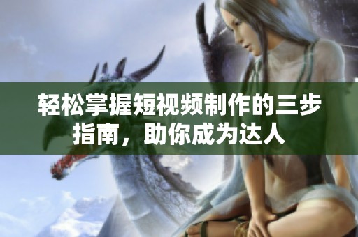 輕松掌握短視頻制作的三步指南，助你成為達人