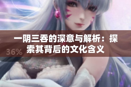 一陰三吞的深意與解析：探索其背后的文化含義