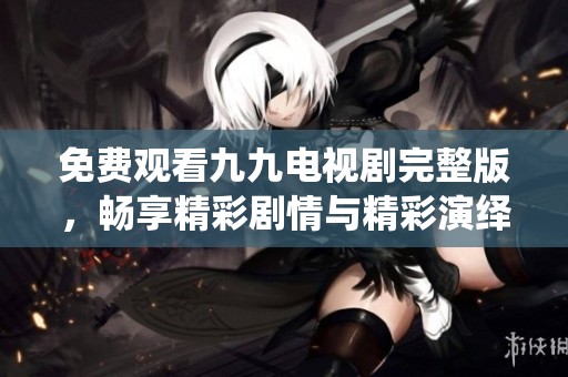 免費觀看九九電視劇完整版，暢享精彩劇情與精彩演繹