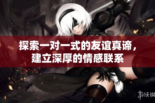 探索一對一式的友誼真諦，建立深厚的情感聯系