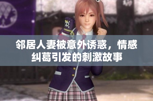 鄰居人妻被意外誘惑，情感糾葛引發的刺激故事