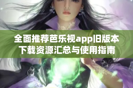 全面推薦芭樂視app舊版本下載資源匯總與使用指南