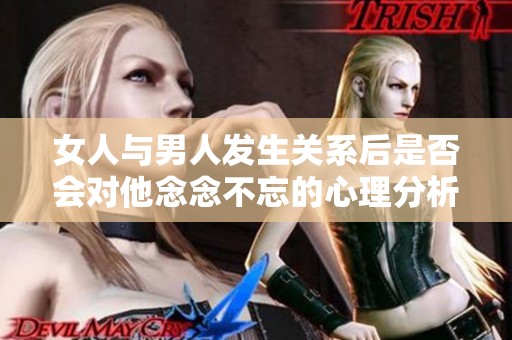 女人與男人發生關系后是否會對他念念不忘的心理分析
