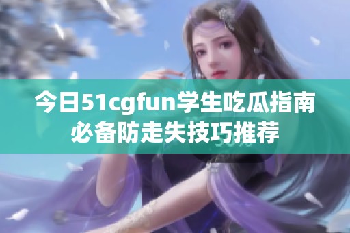 今日51cgfun學生吃瓜指南必備防走失技巧推薦