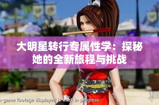 大明星轉(zhuǎn)行專屬性學(xué)：探秘她的全新旅程與挑戰(zhàn)