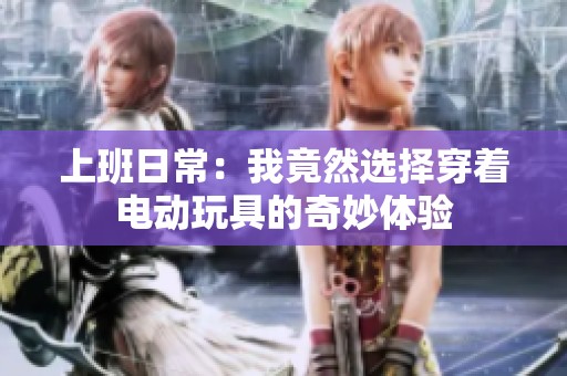 上班日常：我竟然選擇穿著電動(dòng)玩具的奇妙體驗(yàn)