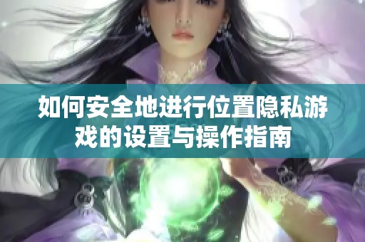 如何安全地進行位置隱私游戲的設置與操作指南