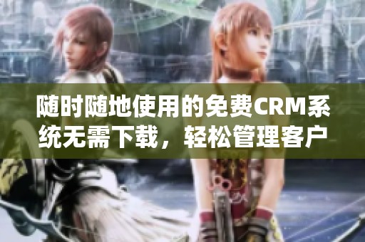 隨時(shí)隨地使用的免費(fèi)CRM系統(tǒng)無(wú)需下載，輕松管理客戶信息