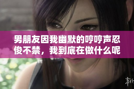 男朋友因我幽默的哼哼聲忍俊不禁，我到底在做什么呢