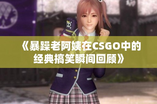 《暴躁老阿姨在CSGO中的經典搞笑瞬間回顧》