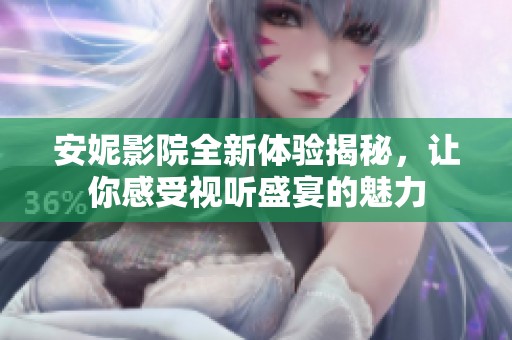 安妮影院全新體驗(yàn)揭秘，讓你感受視聽盛宴的魅力