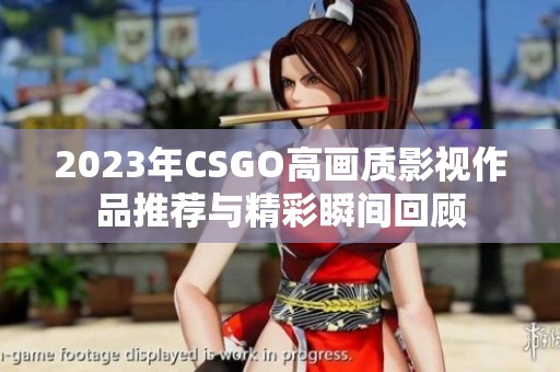 2023年CSGO高畫質(zhì)影視作品推薦與精彩瞬間回顧