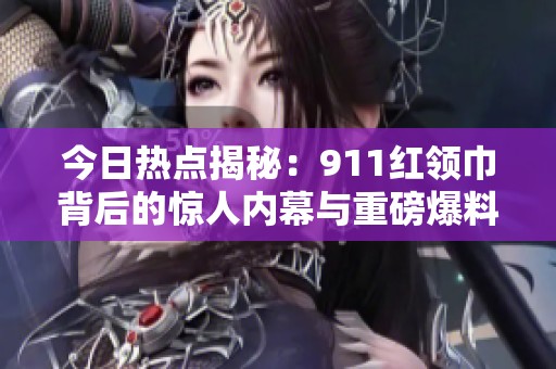 今日熱點揭秘：911紅領巾背后的驚人內幕與重磅爆料