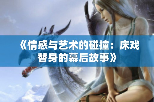 《情感與藝術(shù)的碰撞：床戲替身的幕后故事》