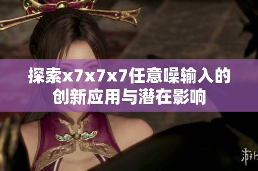 探索x7x7x7任意噪輸入的創(chuàng)新應用與潛在影響