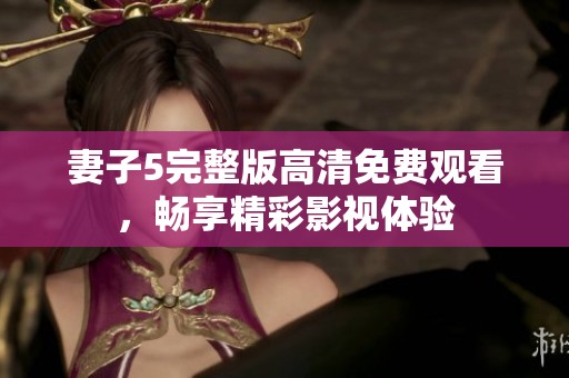 妻子5完整版高清免費觀看，暢享精彩影視體驗
