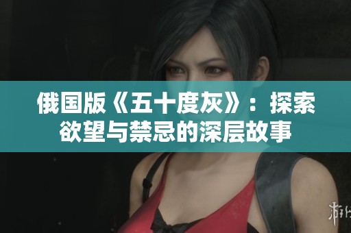 俄國版《五十度灰》：探索欲望與禁忌的深層故事