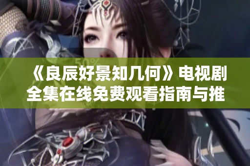 《良辰好景知幾何》電視劇全集在線免費觀看指南與推薦