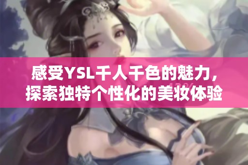 感受YSL千人千色的魅力，探索獨特個性化的美妝體驗