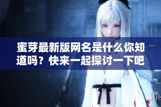 蜜芽最新版網(wǎng)名是什么你知道嗎？快來(lái)一起探討一下吧！