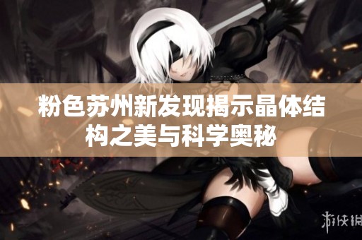 粉色蘇州新發(fā)現(xiàn)揭示晶體結(jié)構(gòu)之美與科學(xué)奧秘