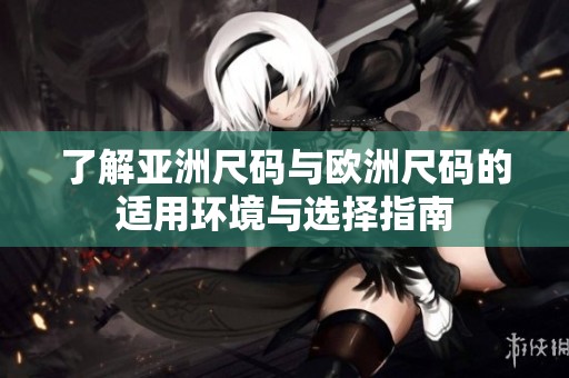 了解亞洲尺碼與歐洲尺碼的適用環(huán)境與選擇指南