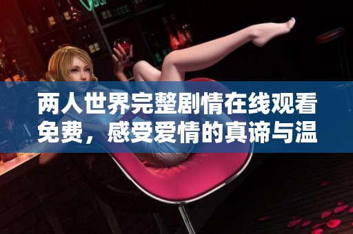 兩人世界完整劇情在線觀看免費，感受愛情的真諦與溫暖