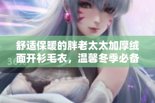 舒適保暖的胖老太太加厚絨面開衫毛衣，溫馨冬季必備