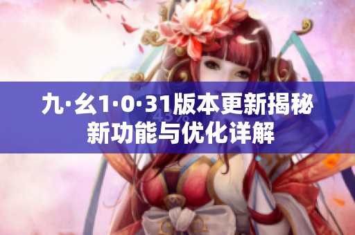 九·幺1·0·31版本更新揭秘 新功能與優化詳解